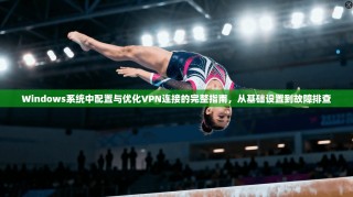 Windows系统中配置与优化VPN连接的完整指南，从基础设置到故障排查