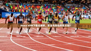 Hoxx VPN下载全解析，安全与隐私的双刃剑？