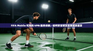 FIFA Mobile 可用的 VPN 服务详解，如何安全畅玩全球足球盛宴