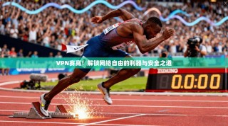 VPN赛高！解锁网络自由的利器与安全之道