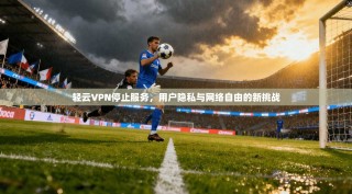 轻云VPN停止服务，用户隐私与网络自由的新挑战