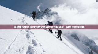国税申报中使用VPN的安全风险与合规建议—网络工程师视角