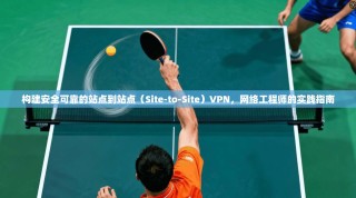 构建安全可靠的站点到站点（Site-to-Site）VPN，网络工程师的实践指南