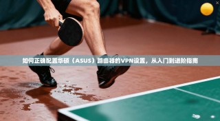 如何正确配置华硕（ASUS）路由器的VPN设置，从入门到进阶指南