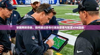 掌握网络命脉，如何通过命令行高效管理与配置VPN连接