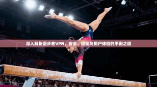 深入解析漫步者VPN，安全、稳定与用户体验的平衡之道