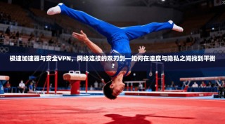 极速加速器与安全VPN，网络连接的双刃剑—如何在速度与隐私之间找到平衡？