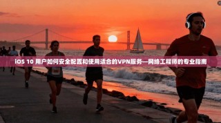 iOS 10 用户如何安全配置和使用适合的VPN服务—网络工程师的专业指南