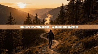 山石防火墙VPN配置详解，从基础到高级实战指南