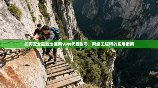 如何安全高效地使用VPN代理账号，网络工程师的实用指南