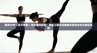极光VPN（永久免费）是否值得信赖？网络工程师深度解析其安全性与潜在风险