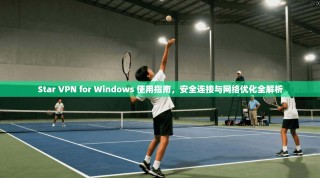 Star VPN for Windows 使用指南，安全连接与网络优化全解析