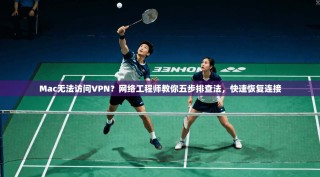 Mac无法访问VPN？网络工程师教你五步排查法，快速恢复连接