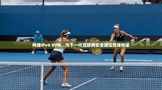 构建IPv6 VPN，为下一代互联网安全通信搭建桥梁