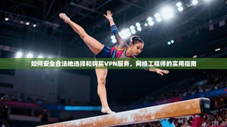 如何安全合法地选择和购买VPN服务，网络工程师的实用指南