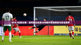 GTA 5玩家必看！如何通过优质VPN提升在线体验与安全防护