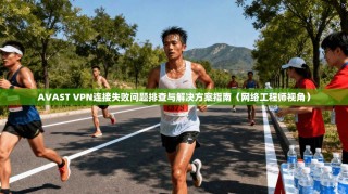 AVAST VPN连接失败问题排查与解决方案指南（网络工程师视角）