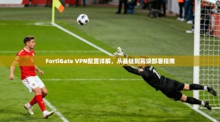 FortiGate VPN配置详解，从基础到高级部署指南