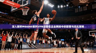 深入解析MG6060系列VPN设备在企业网络中的部署与优化策略