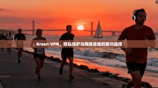 Green VPN，隐私保护与网络自由的新兴选择