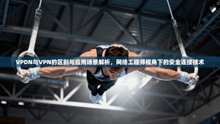 VPDN与VPN的区别与应用场景解析，网络工程师视角下的安全连接技术