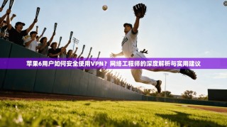 苹果6用户如何安全使用VPN？网络工程师的深度解析与实用建议