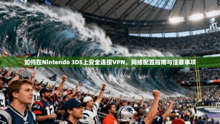 如何在Nintendo 3DS上安全连接VPN，网络配置指南与注意事项