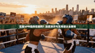 豆荚VPN值得信赖吗？深度测评与实用建议全解析