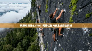 玩游戏用什么VPN？网络优化与安全选择全解析