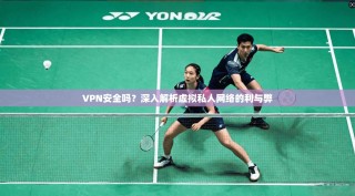 VPN安全吗？深入解析虚拟私人网络的利与弊