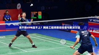 汤不热VPN连不上？网络工程师教你排查与解决方法