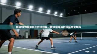 搭建VPN服务用于合法经营，技术实现与合规风险全解析