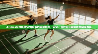 Arukas平台搭建VPN服务的完整指南，安全、高效与云端集成的实现路径
