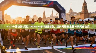 D-Link路由器设置VPN与DNS的完整指南，提升网络安全性与访问自由度