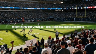 如何合法获取免费VPN服务？网络工程师的实用建议与风险警示