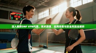 深入解析DNF VPN代理，技术原理、应用场景与安全风险全解析