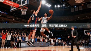 VPN加速无用？别急，问题可能出在这！
