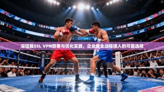 深信服SSL VPN部署与优化实践，企业安全远程接入的可靠选择