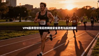 VPN服务暂停背后的网络安全思考与应对策略