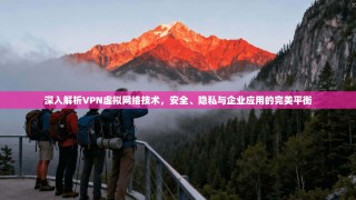 深入解析VPN虚拟网络技术，安全、隐私与企业应用的完美平衡