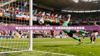解决VPN连接中的SSL错误问题，从根源到实践的全面指南