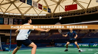 iPad连不上VPN？网络工程师教你五步排查法，快速恢复远程访问