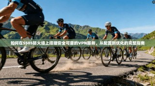 如何在5505防火墙上搭建安全可靠的VPN服务，从配置到优化的完整指南