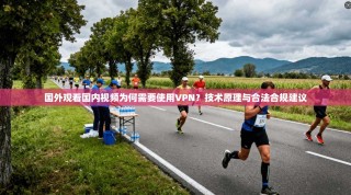 国外观看国内视频为何需要使用VPN？技术原理与合法合规建议