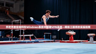 手把手教你如何在Windows系统中新建VPN连接—网络工程师的实操指南