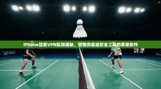 iPhone豆荚VPN陷阱揭秘，警惕伪装成安全工具的恶意软件