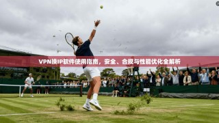 VPN换IP软件使用指南，安全、合规与性能优化全解析