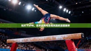 知天下VPN，技术优势与合规风险的深度解析