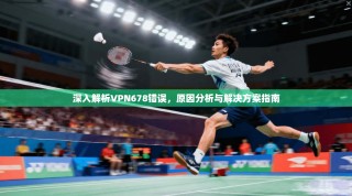 深入解析VPN678错误，原因分析与解决方案指南