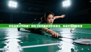 手机连接VPN失败？网络工程师教你五步排查法，快速定位问题根源